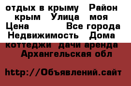 отдых в крыму › Район ­ крым › Улица ­ моя › Цена ­ 1 200 - Все города Недвижимость » Дома, коттеджи, дачи аренда   . Архангельская обл.